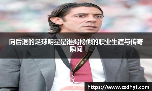 向后退的足球明星是谁揭秘他的职业生涯与传奇瞬间